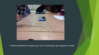 Probamos diferentes tamaños para ver si la dimensión del holograma variaba.
 