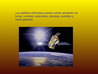 Los satélites artificiales pueden orbitar alrededor de lunas, cometas, asteroides, planetas, estrellas y hasta galaxias. 