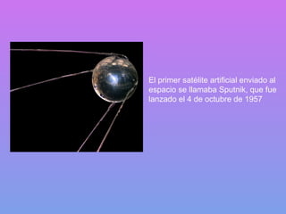 El primer satélite artificial enviado al espacio se llamaba Sputnik, que fue lanzado el 4 de octubre de 1957 