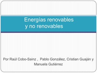 Por Raúl Cobo-Sainz , Pablo González, Cristian Guaján y
Manuela Gutiérrez
Energías renovables
y no renovables
 