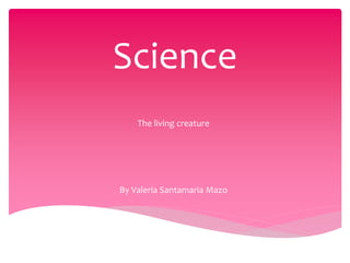 Science
The living creature
By Valeria Santamaria Mazo
 