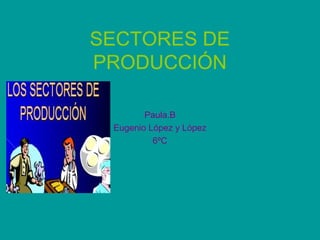 SECTORES DE
PRODUCCIÓN

        Paula.B
 Eugenio López y López
          6ºC
 