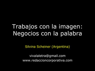 Trabajos con la imagen:
Negocios con la palabra
Silvina Scheiner (Argentina)
vivalaletra@gmail.com
www.redaccioncorporativa.com
 