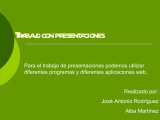 Trabajo con presentaciones Para el trabajo de presentaciones podemos utilizar diferentes programas y diferentes aplicaciones web. Realizado por: José Antonio Rodríguez Alba Martínez 