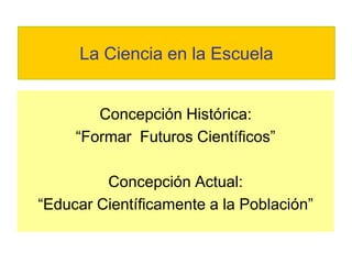 La Ciencia en la Escuela


        Concepción Histórica:
     “Formar Futuros Científicos”

         Concepción Actual:
“Educar Científicamente a la Población”
 