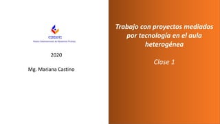 Trabajo con proyectos mediados
por tecnología en el aula
heterogénea
Clase 1
2020
Mg. Mariana Castino
 