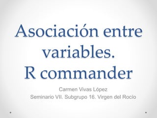 Asociación entre
variables.
R commander
Carmen Vivas López
Seminario VII. Subgrupo 16. Virgen del Rocío
 