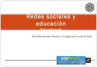 Prof Eduardo Díaz Madero – Colegio SanVicente de Paul
Redes sociales y
educación
Facebook
 