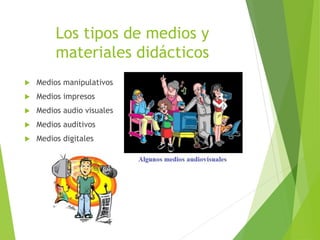 Los tipos de medios y
materiales didácticos
 Medios manipulativos
 Medios impresos
 Medios audio visuales
 Medios auditivos
 Medios digitales
 