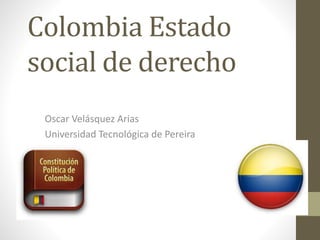 Colombia Estado
social de derecho
Oscar Velásquez Arias
Universidad Tecnológica de Pereira
 