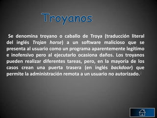 Se denomina troyano o caballo de Troya (traducción literal
del inglés Trojan horse) a un software malicioso que se
present...