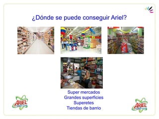 ¿Dónde se puede conseguir Ariel?




           Super mercados
          Grandes superficies
              Superetes
           Tiendas de barrio
 