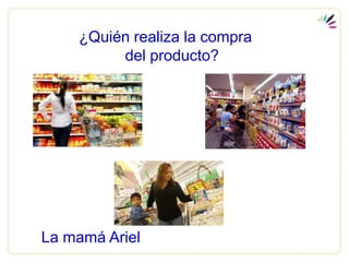 ¿Quién realiza la compra
         del producto?




La mamá Ariel
 