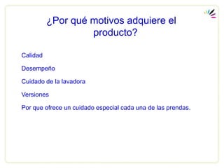 ¿Por qué motivos adquiere el
                   producto?

Calidad

Desempeño

Cuidado de la lavadora

Versiones

Por que ofrece un cuidado especial cada una de las prendas.
 