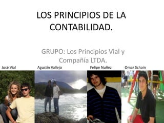LOS PRINCIPIOS DE LA CONTABILIDAD. GRUPO: Los Principios Vial y Compañía LTDA. José Vial                       Agustín Vallejo                              Felipe Nuñez              Omar Schain 