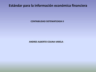 Estándar para la información económica financiera
CONTABILIDAD SISTEMATIZADA II
ANDRES ALBERTO COLINA VARELA
 