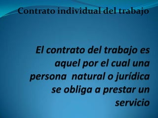 Contrato individual del trabajo El contrato del trabajo es  aquel por el cual una persona  natural o jurídicase obliga a prestar un servicio         