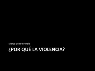 Marco de referencia

¿POR QUÉ LA VIOLENCIA?
 