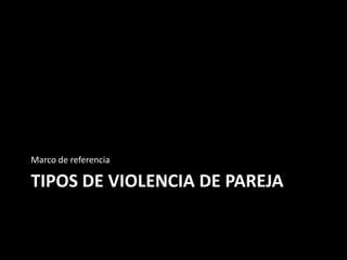 Marco de referencia

TIPOS DE VIOLENCIA DE PAREJA
 
