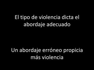 El tipo de violencia dicta el
      abordaje adecuado



Un abordaje erróneo propicia
       más violencia
 