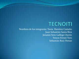 Nombres de los integrante: Tania Ramírez Castaño
                        Juan Sebastián Santa Ríos
                      Jonatán Soto Gallego Osorio
                                Yeison Fernei Toro
                             Sebastián Ruiz Henao
 