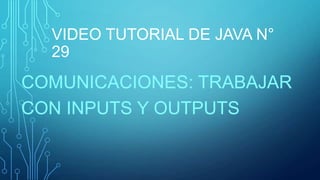 VIDEO TUTORIAL DE JAVA N°
29

COMUNICACIONES: TRABAJAR
CON INPUTS Y OUTPUTS

 
