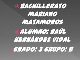 Bachillerato
    mariano
   matamoros
 Alumno: Raúl
 Hernández Vidal
Grado: 3 grupo: B
 