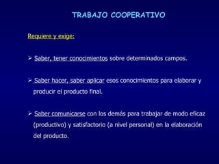 TRABAJO COOPERATIVO <ul><li>Requiere y exige: </li></ul><ul><li>Saber, tener conocimientos  sobre determinados campos. </l...