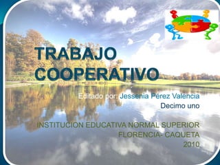 TRABAJO COOPERATIVO Editado por: Jessenia Pérez Valencia Decimo uno INSTITUCION EDUCATIVA NORMAL SUPERIOR FLORENCIA- CAQUETA 2010 