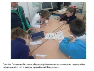 Cada tira fue coloreada y decorada con pegatinas como cada uno quiso. Los pequeños
trabajaron solos con la ayuda y supervisión de los mayores.
 