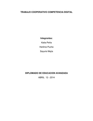 TRABAJO COOPERATIVO COMPETENCIA DIGITAL
Integrantes:
Katia Peña
Herlime Puche
Sayuris Mejía
DIPLOMADO DE EDUCACION AVANZADA
ABRIL 12 - 2014
 