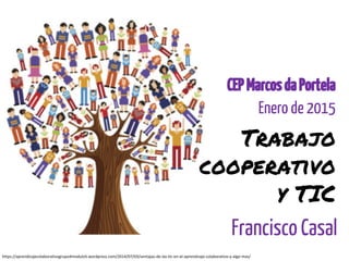 Trabajo
cooperativo
y TIC
Francisco Casal
CEPMarcosdaPortela
Enero de 2015
https://aprendizajecolaborativogrupo4modulo5.wordpress.com/2014/07/03/ventajas-de-las-tic-en-el-aprendizaje-colaborativo-y-algo-mas/
 