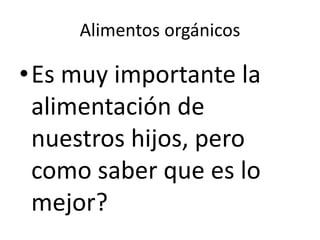 Alimentos orgánicos
•Es muy importante la
alimentación de
nuestros hijos, pero
como saber que es lo
mejor?
 
