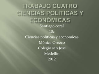 Santiago coral
               10c
Ciencias políticas y económicas
        Mónica Orozco
       Colegio san José
           Medellín
              2012
 