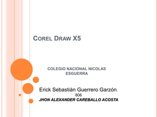 COREL DRAW X5
COLEGIO NACIONAL NICOLAS
ESGUERRA
Erick Sebastián Guerrero Garzón.
806
JHON ALEXANDER CAREBALLO ACOSTA
 
