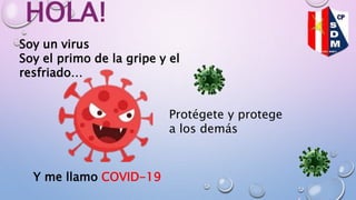 HOLA!
Soy un virus
Soy el primo de la gripe y el
resfriado…
Y me llamo COVID-19
Protégete y protege
a los demás
 