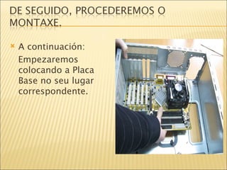 A continuación: Empezaremos colocando a Placa Base no seu lugar correspondente. 