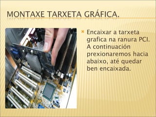 Encaixar a tarxeta grafica na ranura PCI. A continuación prexionaremos hacia  abaixo, até quedar ben encaixada. 