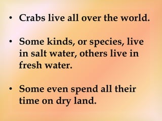 • Crabs live all over the world.
• Some kinds, or species, live
in salt water, others live in
fresh water.
• Some even spend all their
time on dry land.
 