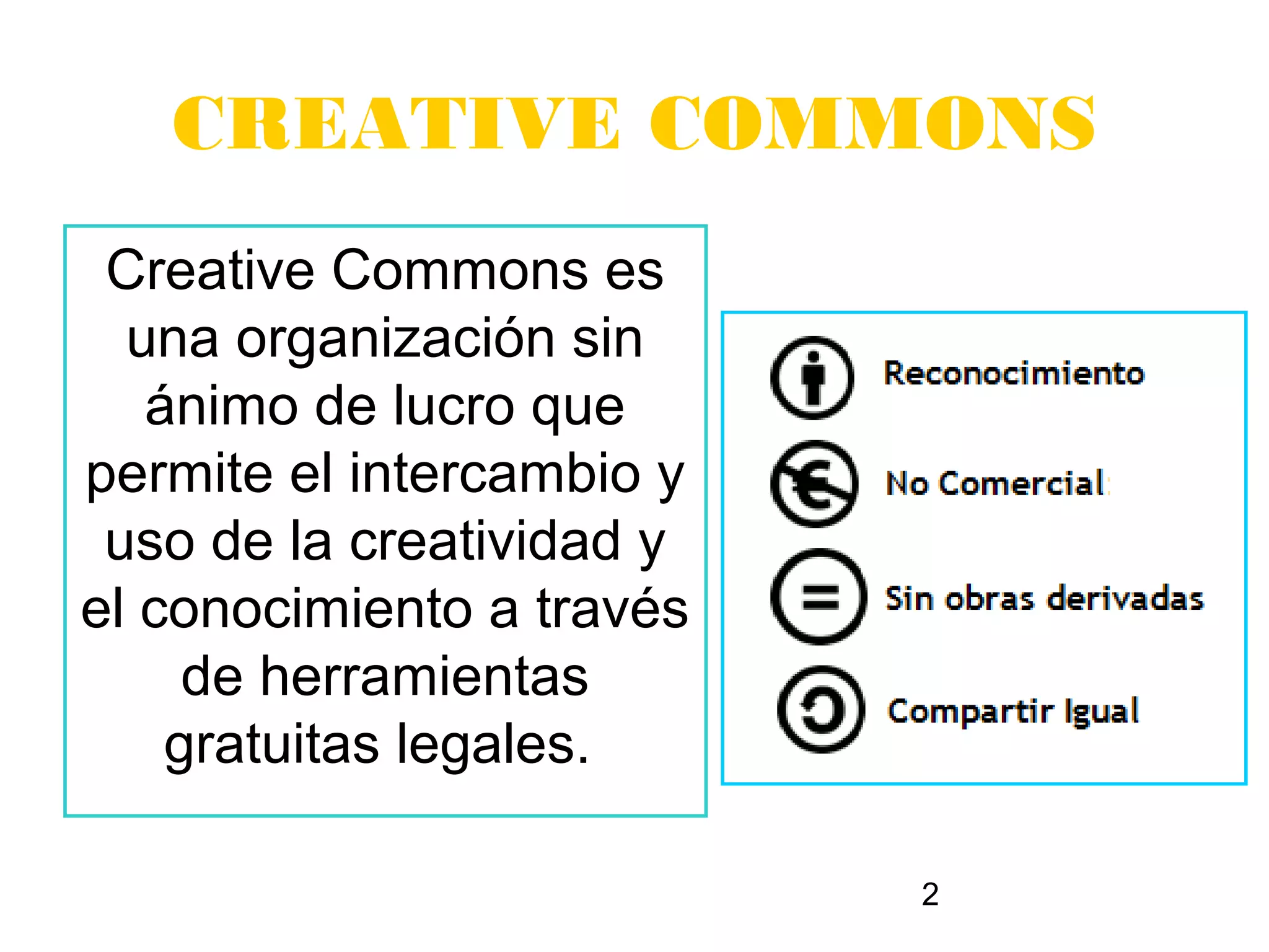 CREATIVE COMMONS
 Creative Commons es
  una organización sin
   ánimo de lucro que
permite el intercambio y
 uso de la creatividad y
el conocimiento a través
     de herramientas
    gratuitas legales.

                           2
 