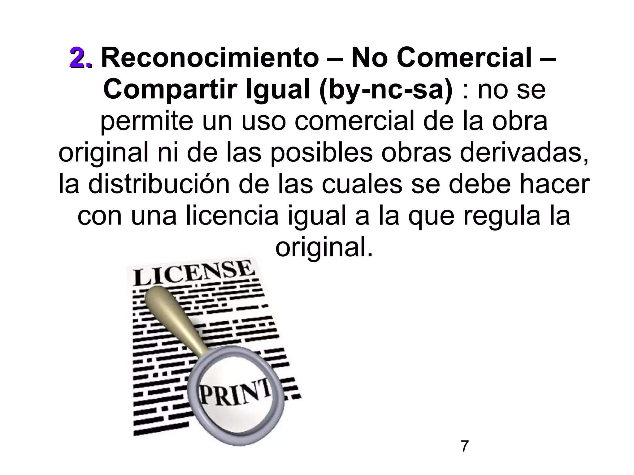 2. Reconocimiento – No Comercial –
    Compartir Igual (by-nc-sa) : no se
    permite un uso comercial de la obra
original ni de las posibles obras derivadas,
la distribución de las cuales se debe hacer
  con una licencia igual a la que regula la
                   original.




                                 7
 
