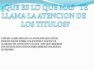 A MI ME LLAMA MUCHO LA ATENCION QUE ESTOS,
DESEAN HACER SOBRE LOS JOVENES Y HACEN UN
LLAMADO DE ATENCION Y ES QUE HAY QUE MEJORAR
LOS NIVELES EDUCATIVOS PARA EJERCER UNA BUENA
ECONOMIA
 