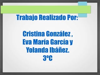 Trabajo Realizado Por:
Cristina González ,
Eva María García y
Yolanda Ibáñez.
3ºC

 