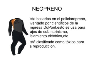 NEOPRENO
Esta basadas en el policloropreno,
inventado por científicos de la
empresa DuPont,esto se usa para
trajes de submarinismo,
aislamiento eléctrico,etc.
Está clasificado como tóxico para
la reproducción.
 