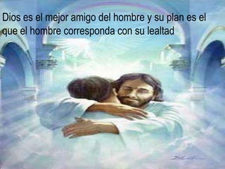 Dios es el mejor amigo del hombre y su plan es el que el hombre corresponda con su lealtad 