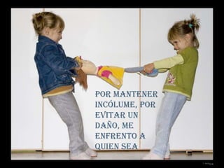 Por mantener incólume, por evitar un daño, me enfrento a quien sea   