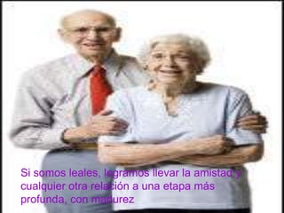 Si somos leales, logramos llevar la amistad y cualquier otra relación a una etapa más profunda, con madurez 