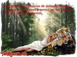 Fidelidad al compromiso de defender lo que creemos y en quienes creemos, en los buenos y en los malos momentos. 