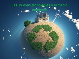 Las nuevas tecnologías y el medio
ambiente
Las nuevas tecnologías y el medio
ambiente
 