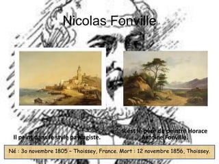 Nicolas Fonville




                                          Il est le père du peintre Horace
 Il peint dans le style paysagiste.                Antoine Fonville.

Né : 3o novembre 1805 – Thoissey, France. Mort : 12 novembre 1856, Thoissey.
 